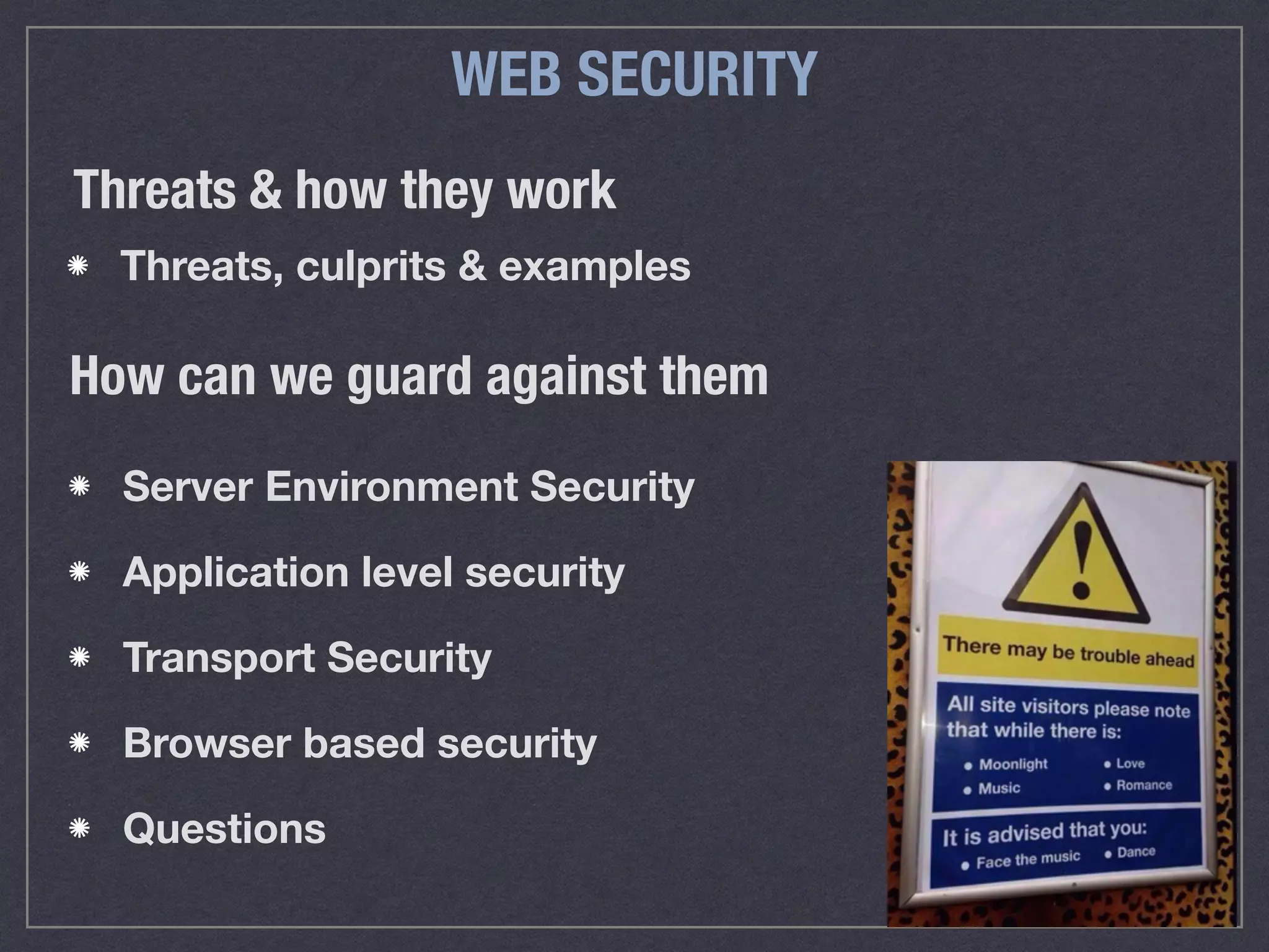 WEB SECURITY
Threats, culprits & examples
Threats & how they work
How can we guard against them
Server Environment Security
Application level security
Transport Security
Browser based security
Questions
 
