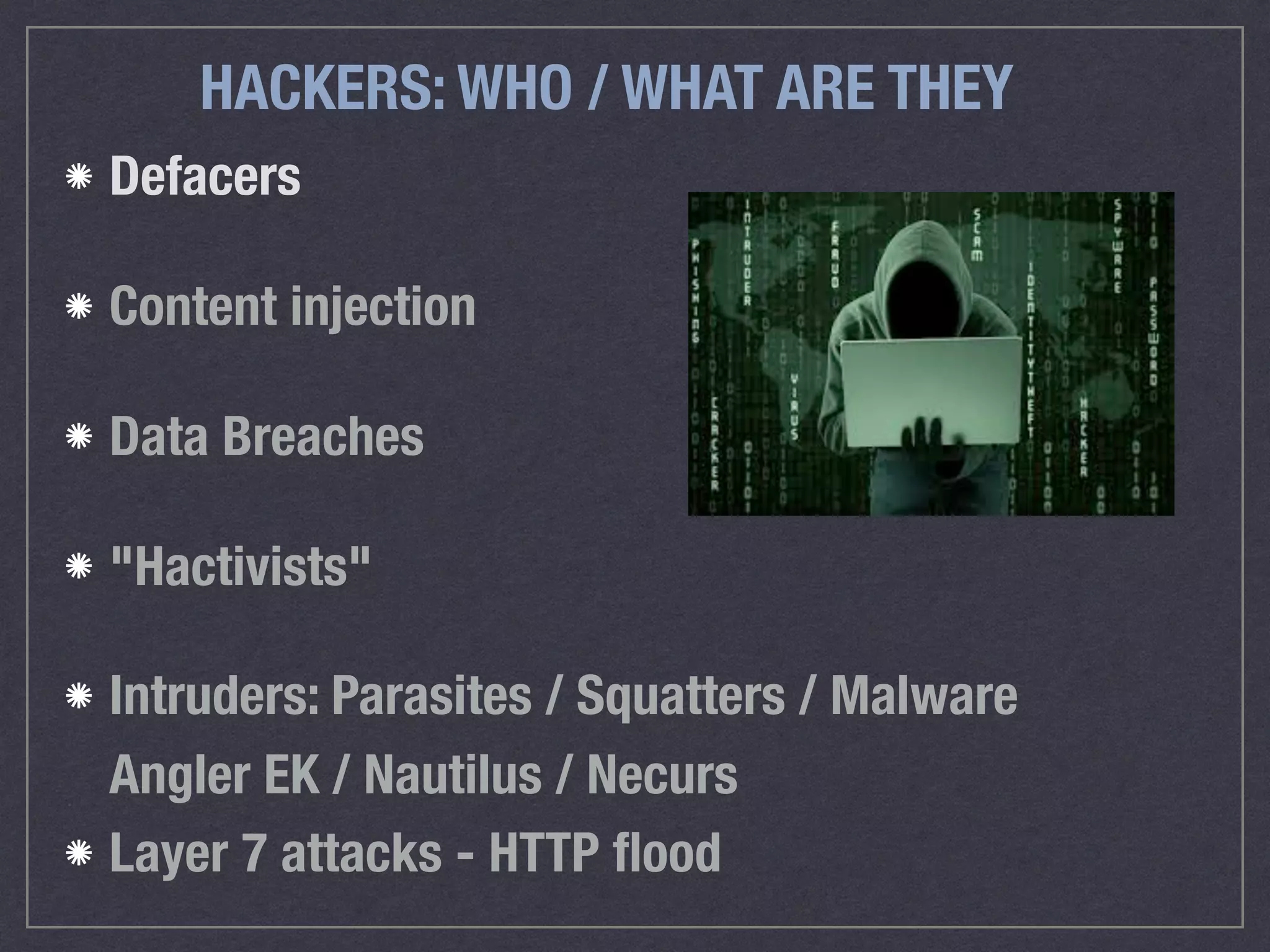 HACKERS: WHO / WHAT ARE THEY
Defacers
Content injection
Data Breaches
"Hactivists"
Intruders: Parasites / Squatters / Malware 
Angler EK / Nautilus / Necurs
Layer 7 attacks - HTTP ﬂood
 