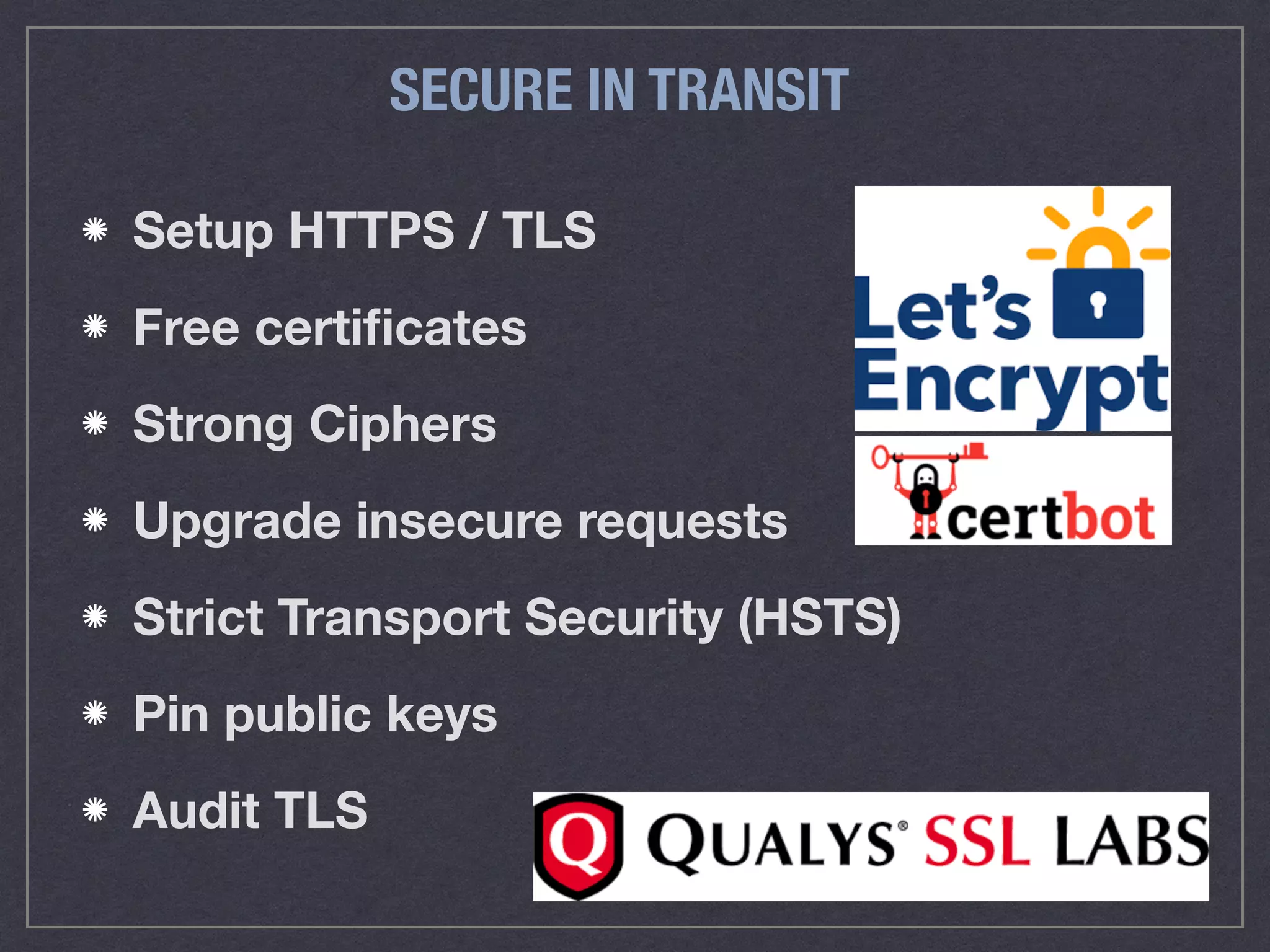 SECURE IN TRANSIT
Setup HTTPS / TLS
Free certiﬁcates
Strong Ciphers
Upgrade insecure requests
Strict Transport Security (HSTS)
Pin public keys
Audit TLS
 
