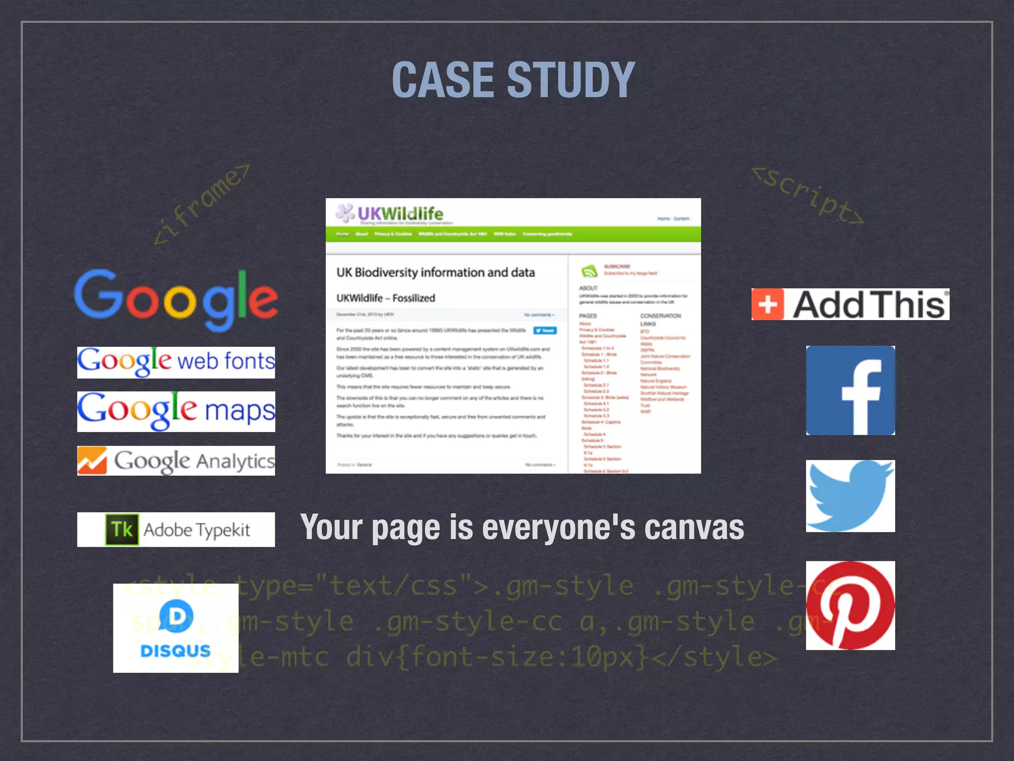 CASE STUDY
Your page is everyone's canvas
<style type="text/css">.gm-style .gm-style-cc
span,.gm-style .gm-style-cc a,.gm-style .gm-
style-mtc div{font-size:10px}</style>
<iframe> <script>
 
