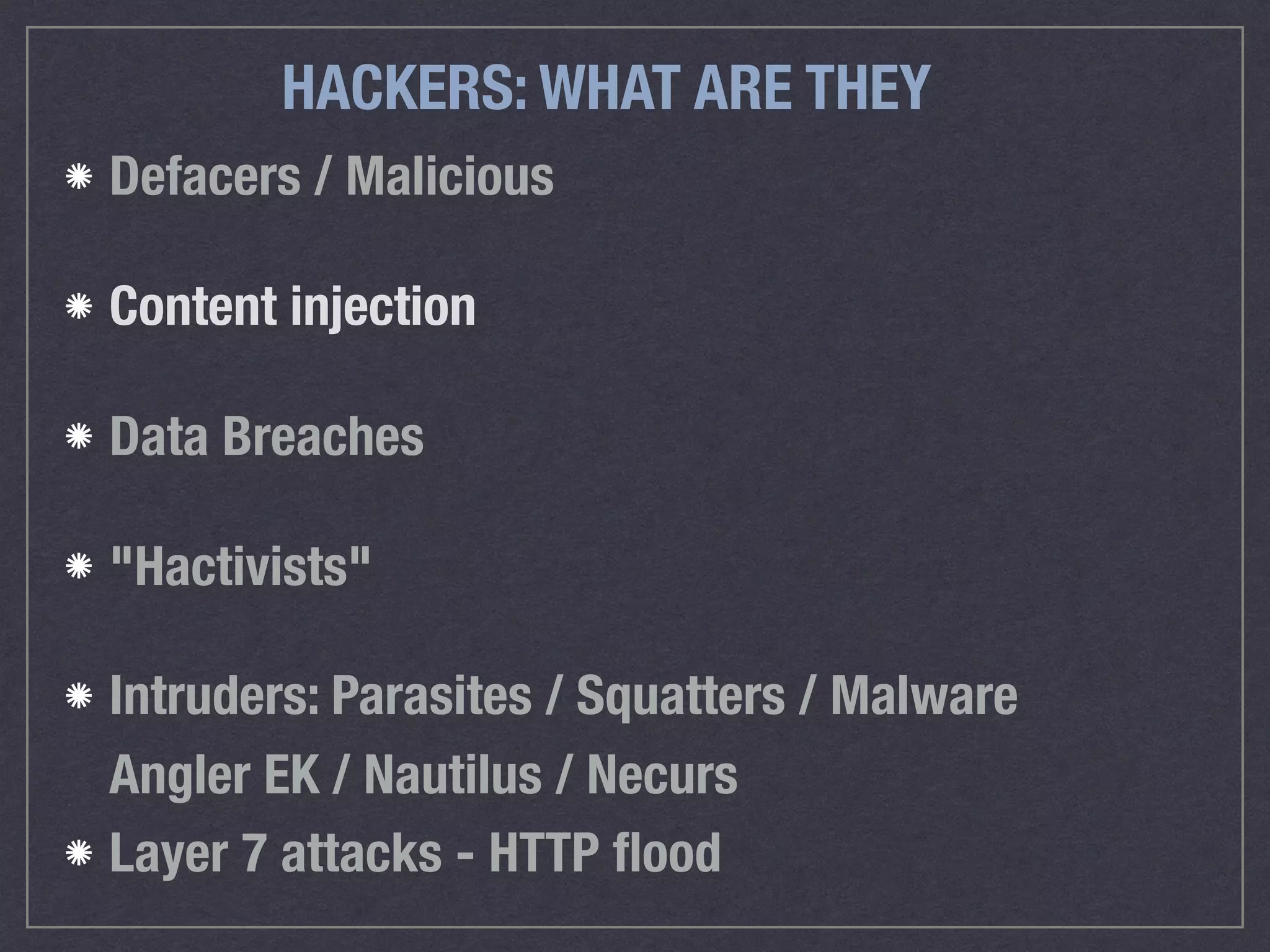 HACKERS: WHAT ARE THEY
Defacers / Malicious
Content injection
Data Breaches
"Hactivists"
Intruders: Parasites / Squatters / Malware 
Angler EK / Nautilus / Necurs
Layer 7 attacks - HTTP ﬂood
 