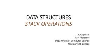 DATA STRUCTURES
STACK OPERATIONS
- Dr. Gopika S
Asst Professor
Department of Computer Science
Kristu Jayanti College
 