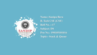 Name:-Sunipa Bera
B. Tech CSE (CSF)
Roll No. :-17
Subject: DS
Prn No.: 190105181016
Topic:- Stack & Queue
 