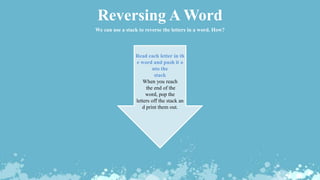 Reversing A Word
We can use a stack to reverse the letters in a word. How?
Read each letter in th
e word and push it o
nto the
stack
When you reach
the end of the
word, pop the
letters off the stack an
d print them out.
 