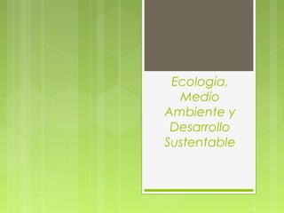 Ecología,
Medio
Ambiente y
Desarrollo
Sustentable
 