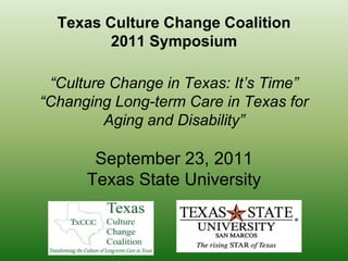 Texas Culture Change Coalition2011 Symposium“Culture Change in Texas: It’s Time”“Changing Long-term Care in Texas for Aging and Disability”September 23, 2011 Texas State University 
