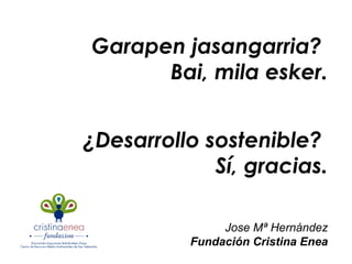 Garapen jasangarria?  Bai, mila esker. ¿Desarrollo sostenible?  Sí, gracias. Jose Mª Hernández Fundación Cristina Enea 