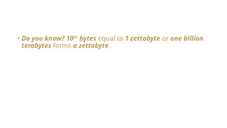 • Do you know? 1021
bytes equal to 1 zettabyte or one billion
terabytes forms a zettabyte.
 