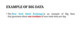 EXAMPLE OF BIG DATA
• The New York Stock Exchange is an example of Big Data
that generates about one terabyte of new trade data per day.
 