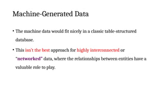 Machine-Generated Data
• The machine data would fit nicely in a classic table-structured
database.
• This isn’t the best approach for highly interconnected or
“networked” data, where the relationships between entities have a
valuable role to play.
 