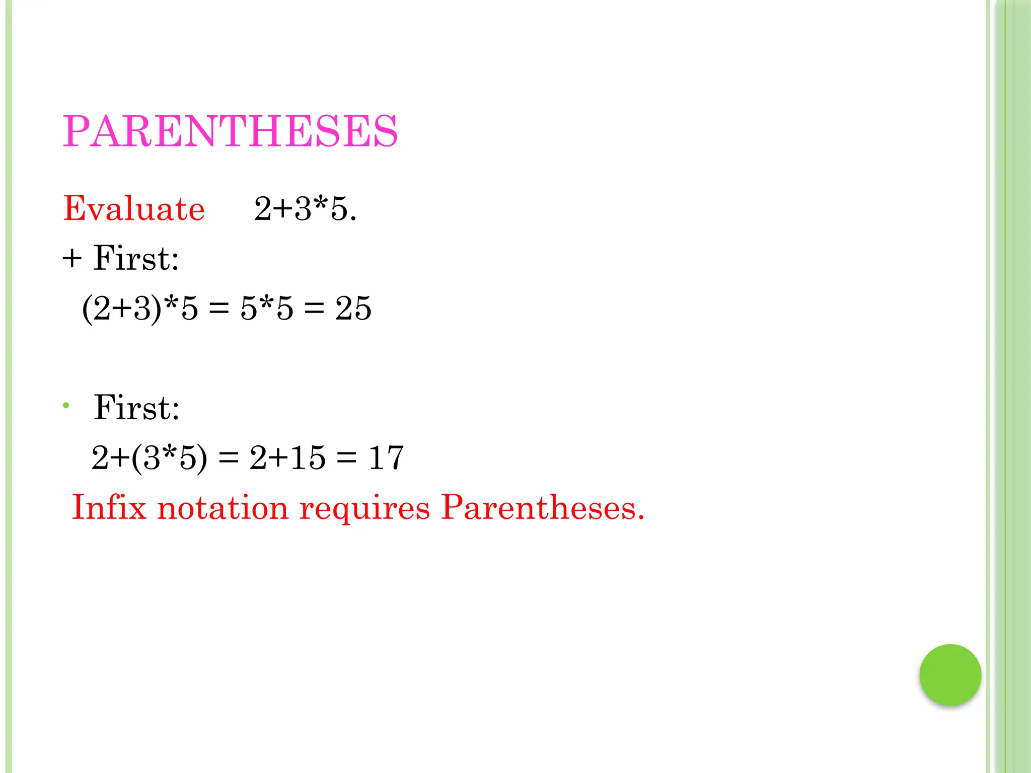 PARENTHESES
Evaluate 2+3*5.
+ First:
(2+3)*5 = 5*5 = 25
• First:
2+(3*5) = 2+15 = 17
Infix notation requires Parentheses.
 