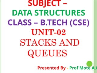 SUBJECT –
DATA STRUCTURES
CLASS – B.TECH (CSE)
UNIT-02
STACKS AND
QUEUES
Presented By - Prof Mote A.G
 