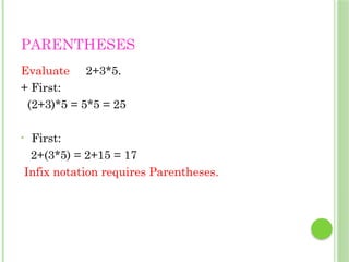 PARENTHESES
Evaluate 2+3*5.
+ First:
(2+3)*5 = 5*5 = 25
• First:
2+(3*5) = 2+15 = 17
Infix notation requires Parentheses.
 