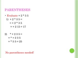 PARENTHESES
• Evaluate + 2 * 3 5
1) + 2 * 3 5 =
= + 2 * 3 5
= + 2 15 = 17
2) * + 2 3 5 =
= * + 2 3 5
= * 5 5 = 25
No parentheses needed!
 