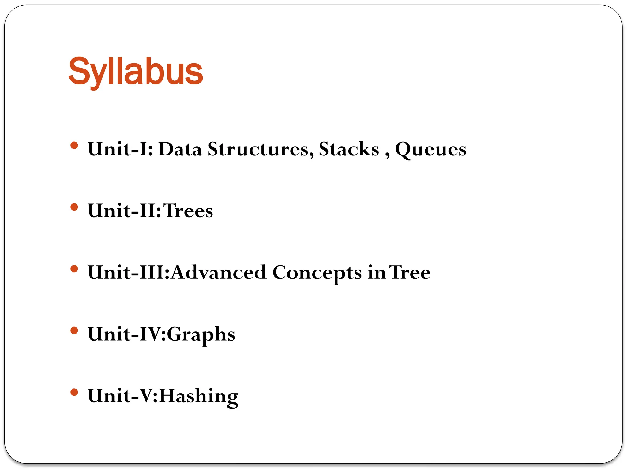 Syllabus
 Unit-I: Data Structures, Stacks , Queues
 Unit-II:Trees
 Unit-III:Advanced Concepts inTree
 Unit-IV:Graphs
 Unit-V:Hashing
 