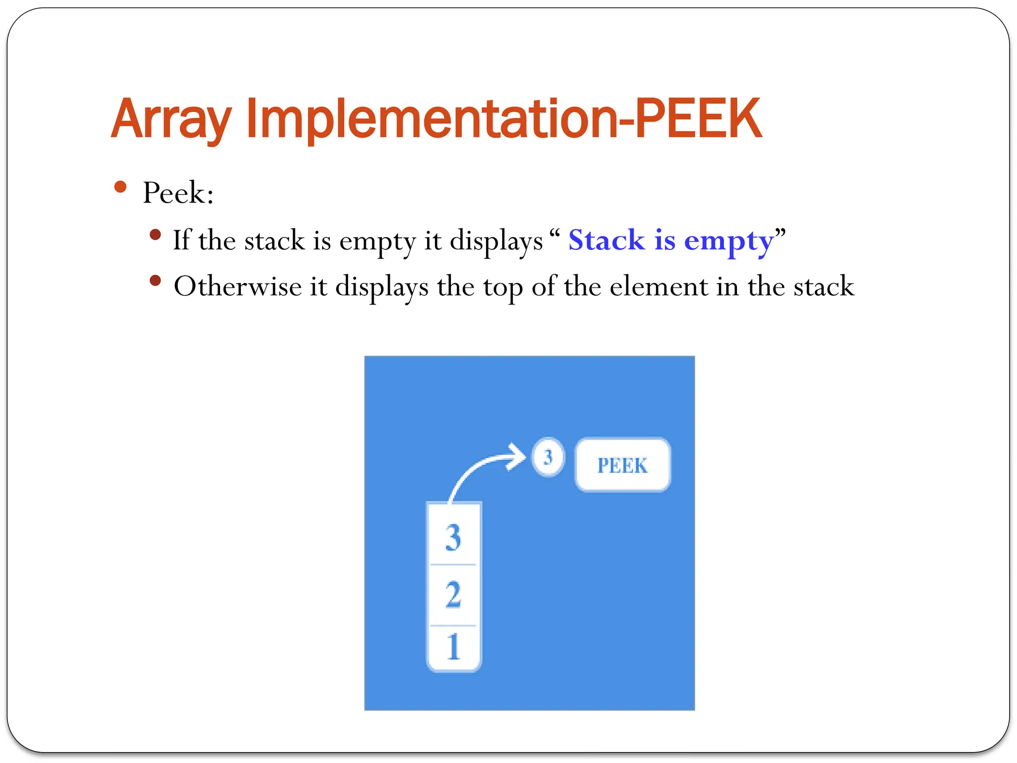 Array Implementation-PEEK
 Peek:
 If the stack is empty it displays “ Stack is empty”
 Otherwise it displays the top of the element in the stack
 