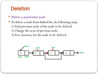 Deletion
 Delete a particular node
 To delete a node from linked list, do following steps.
1) Find previous node of the node to be deleted.
2) Change the next of previous node.
3) Free memory for the node to be deleted.
 