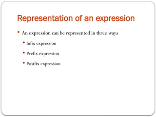 Representation of an expression
 An expression can be represented in three ways
 Infix expression
 Prefix expression
 Postfix expression
 