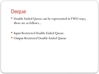 Deque
 Double Ended Queue can be represented inTWO ways,
those are as follows...
 Input Restricted Double Ended Queue
 Output Restricted Double Ended Queue
 