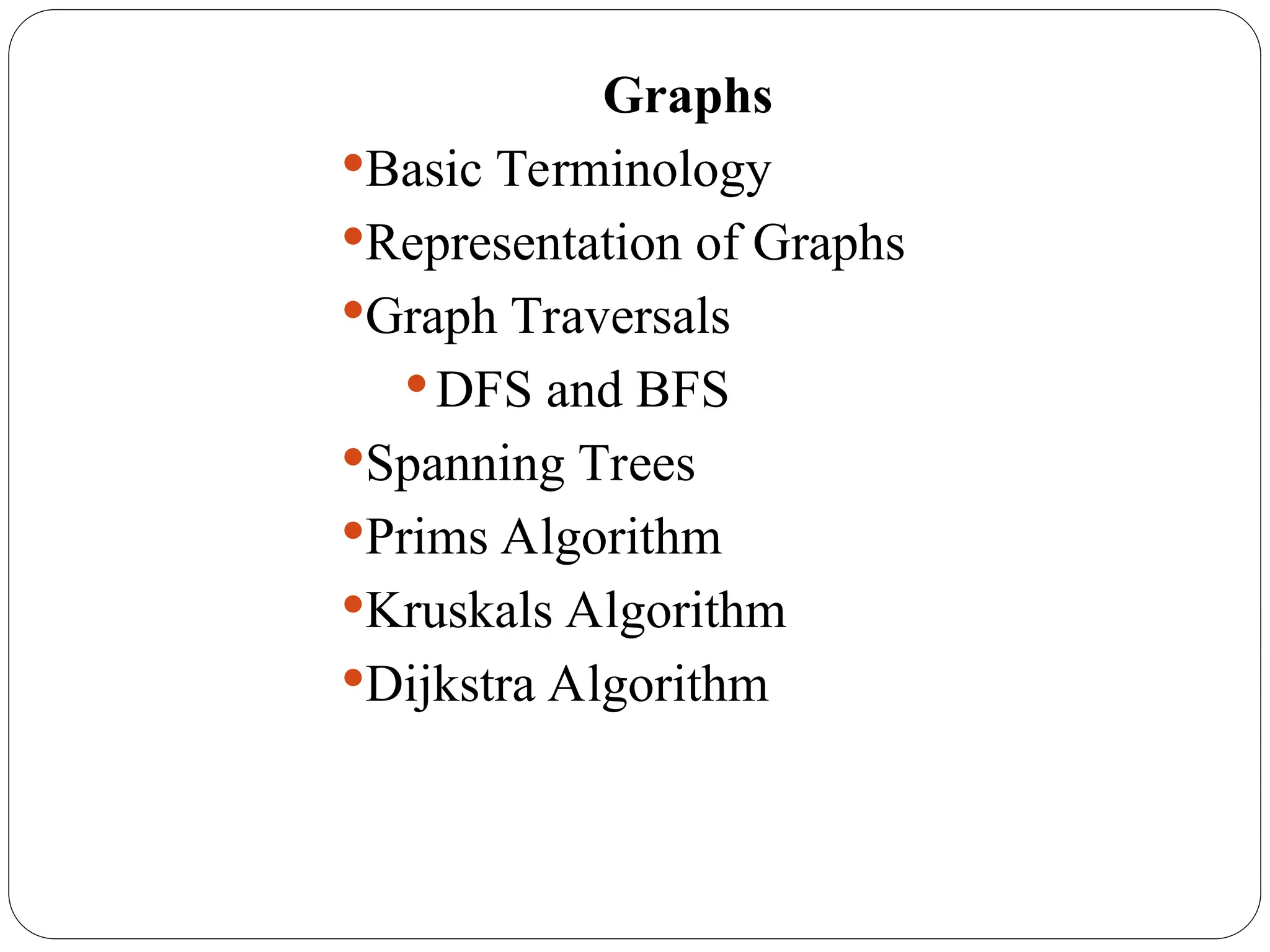 Graphs
Basic Terminology
Representation of Graphs
Graph Traversals
 DFS and BFS
Spanning Trees
Prims Algorithm
Kruskals Algorithm
Dijkstra Algorithm
 