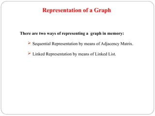 Representation of a Graph
There are two ways of representing a graph in memory:
 Sequential Representation by means of Adjacency Matrix.
 Linked Representation by means of Linked List.
 