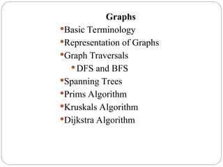 Graphs
Basic Terminology
Representation of Graphs
Graph Traversals
 DFS and BFS
Spanning Trees
Prims Algorithm
Kruskals Algorithm
Dijkstra Algorithm
 
