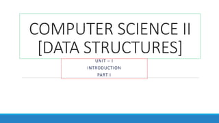 COMPUTER SCIENCE II
[DATA STRUCTURES]
UNIT – I
INTRODUCTION
PART I
 