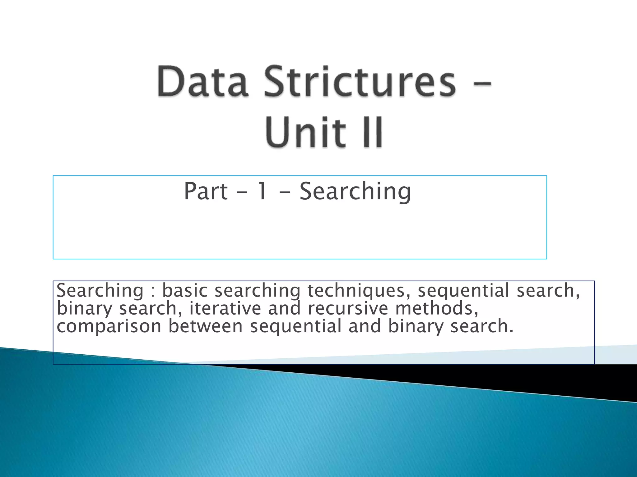 Part – 1 - Searching
Searching : basic searching techniques, sequential search,
binary search, iterative and recursive methods,
comparison between sequential and binary search.
 