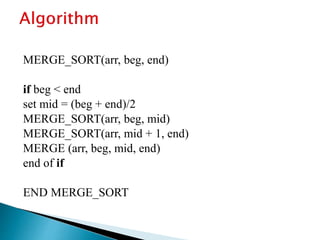 MERGE_SORT(arr, beg, end)
if beg < end
set mid = (beg + end)/2
MERGE_SORT(arr, beg, mid)
MERGE_SORT(arr, mid + 1, end)
MERGE (arr, beg, mid, end)
end of if
END MERGE_SORT
 