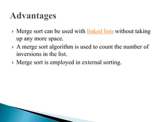  Merge sort can be used with linked lists without taking
up any more space.
 A merge sort algorithm is used to count the number of
inversions in the list.
 Merge sort is employed in external sorting.
 