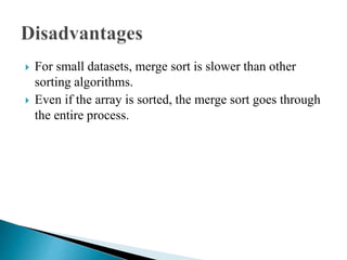  For small datasets, merge sort is slower than other
sorting algorithms.
 Even if the array is sorted, the merge sort goes through
the entire process.
 