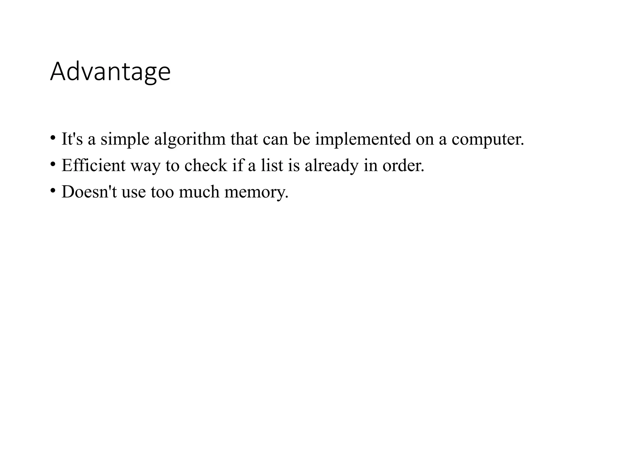 Advantage
• It's a simple algorithm that can be implemented on a computer.
• Efficient way to check if a list is already in order.
• Doesn't use too much memory.
 