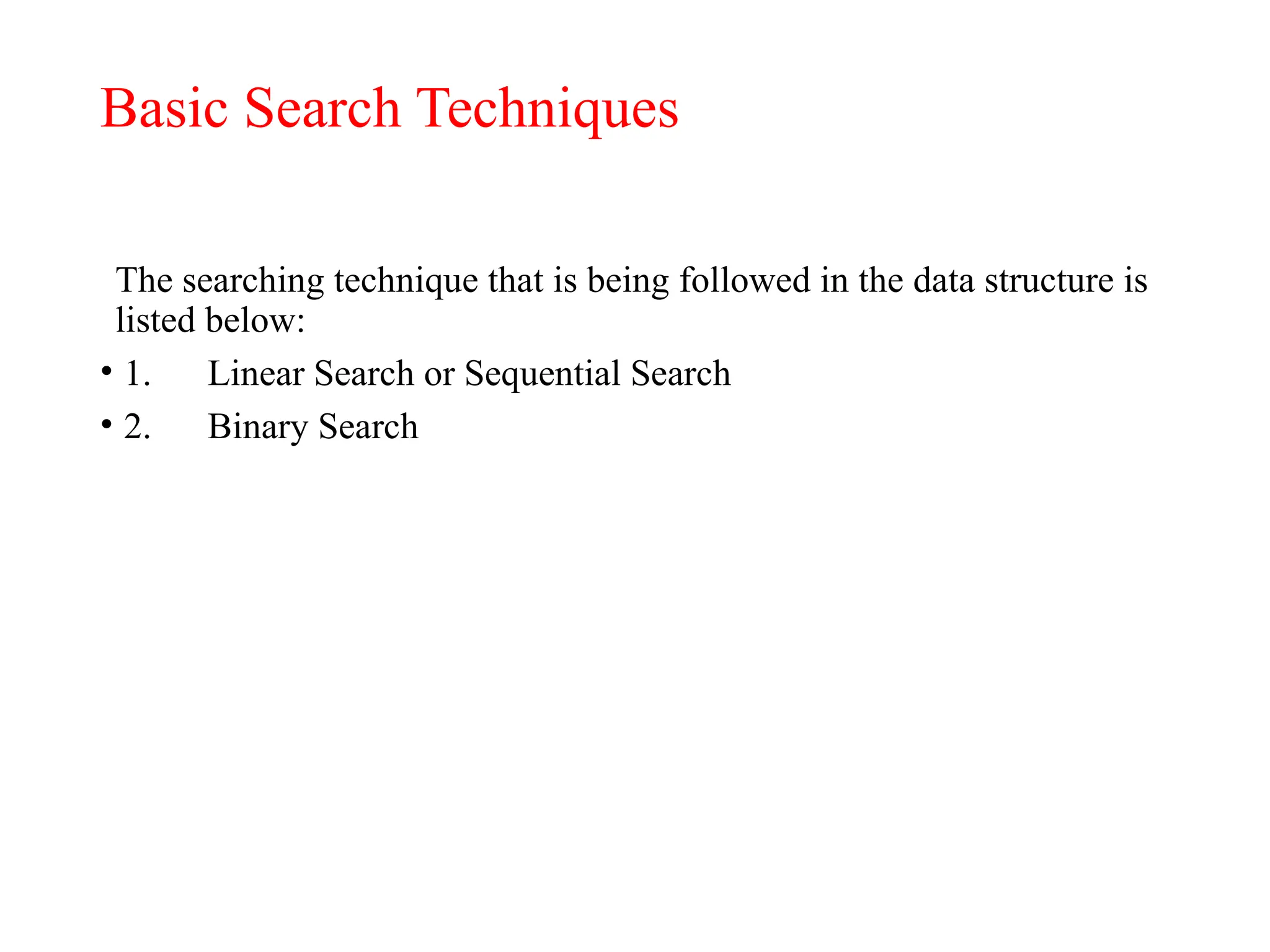 Basic Search Techniques
The searching technique that is being followed in the data structure is
listed below:
• 1. Linear Search or Sequential Search
• 2. Binary Search
 