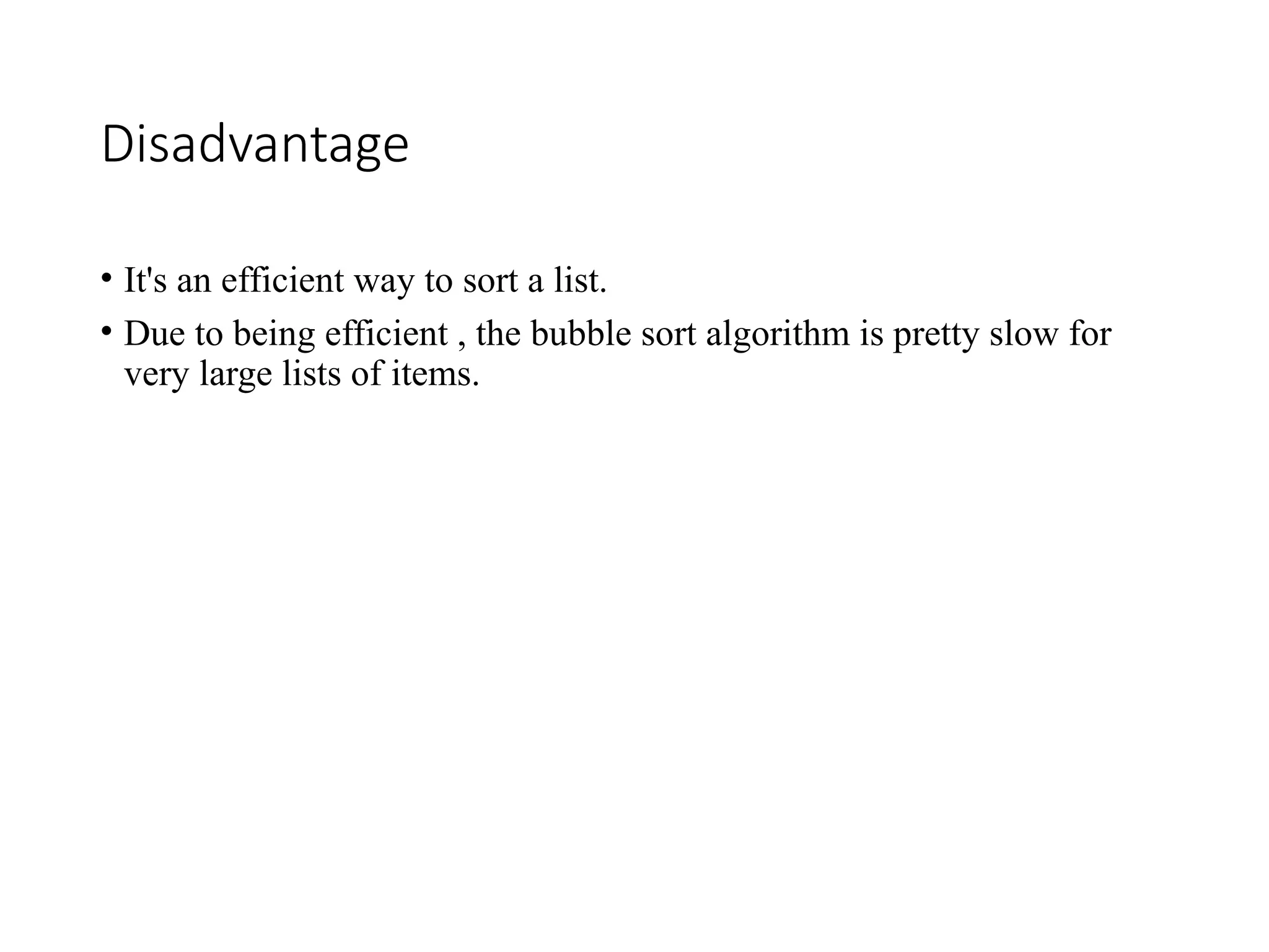 Disadvantage
• It's an efficient way to sort a list.
• Due to being efficient , the bubble sort algorithm is pretty slow for
very large lists of items.
 