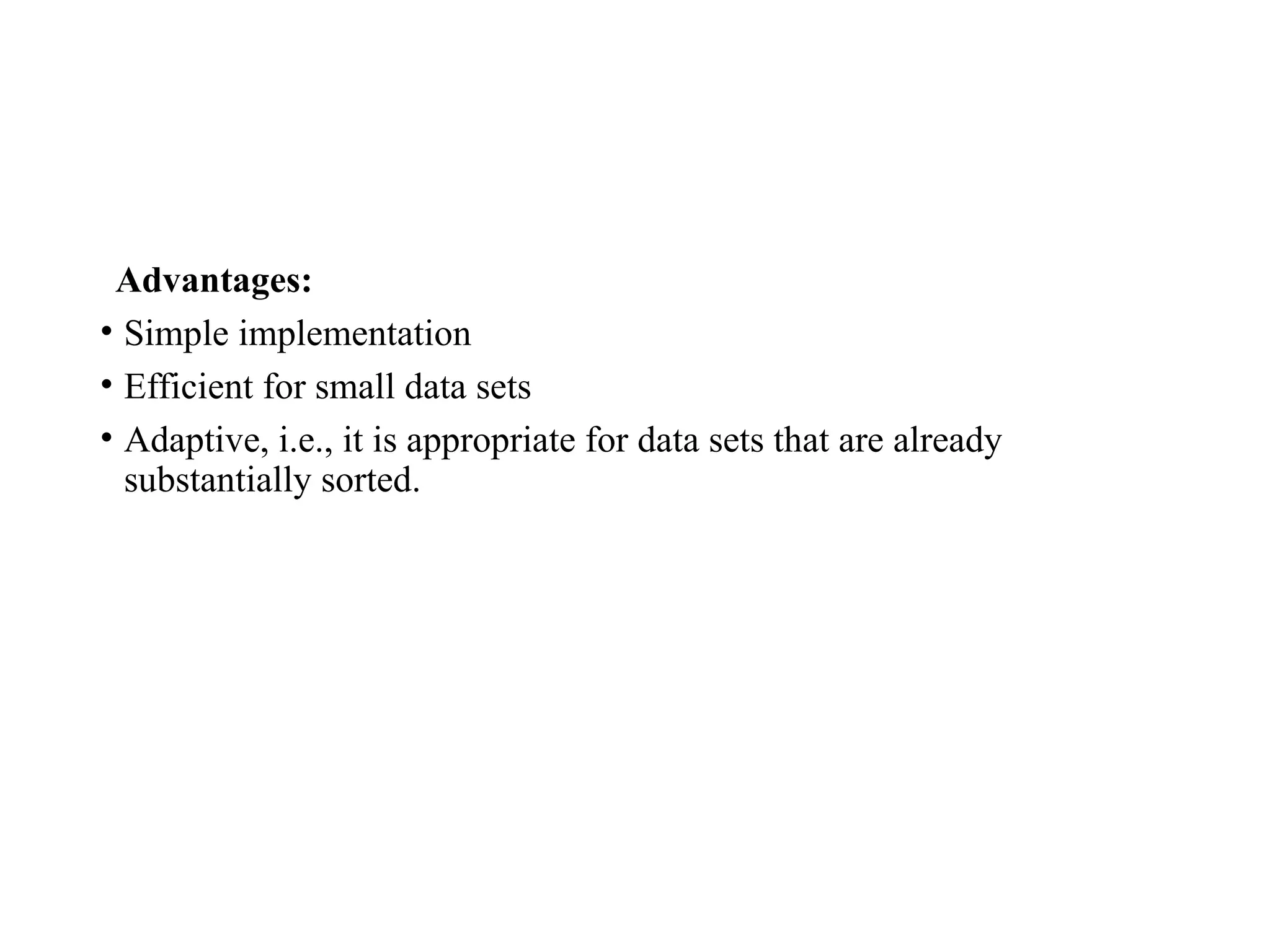 Advantages:
• Simple implementation
• Efficient for small data sets
• Adaptive, i.e., it is appropriate for data sets that are already
substantially sorted.
 