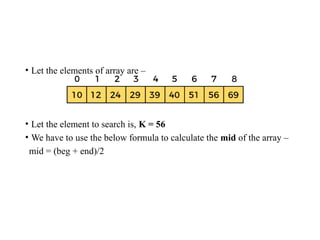 • Let the elements of array are –
• Let the element to search is, K = 56
• We have to use the below formula to calculate the mid of the array –
mid = (beg + end)/2
 