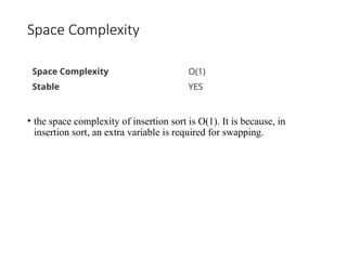 Space Complexity
• the space complexity of insertion sort is O(1). It is because, in
insertion sort, an extra variable is required for swapping.
Space Complexity O(1)
Stable YES
 