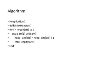 Algorithm
• HeapSort(arr)
• BuildMaxHeap(arr)
• for i = length(arr) to 2
• swap arr[1] with arr[i]
• heap_size[arr] = heap_size[arr] ? 1
• MaxHeapify(arr,1)
• End
 