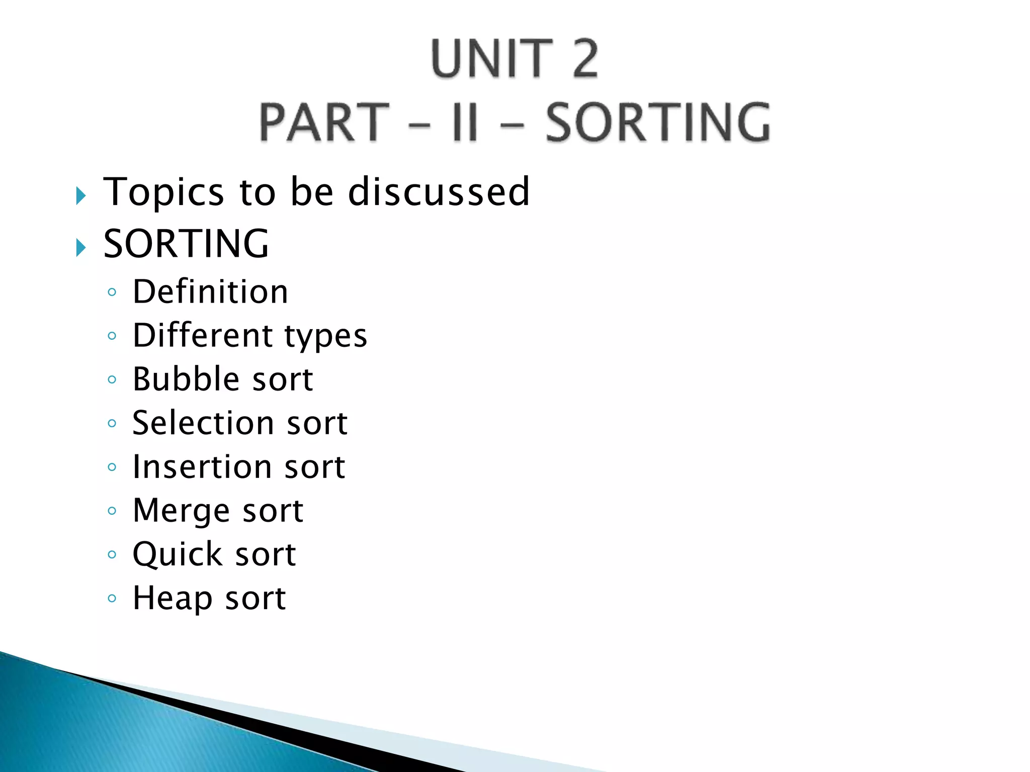  Topics to be discussed
 SORTING
◦ Definition
◦ Different types
◦ Bubble sort
◦ Selection sort
◦ Insertion sort
◦ Merge sort
◦ Quick sort
◦ Heap sort
 