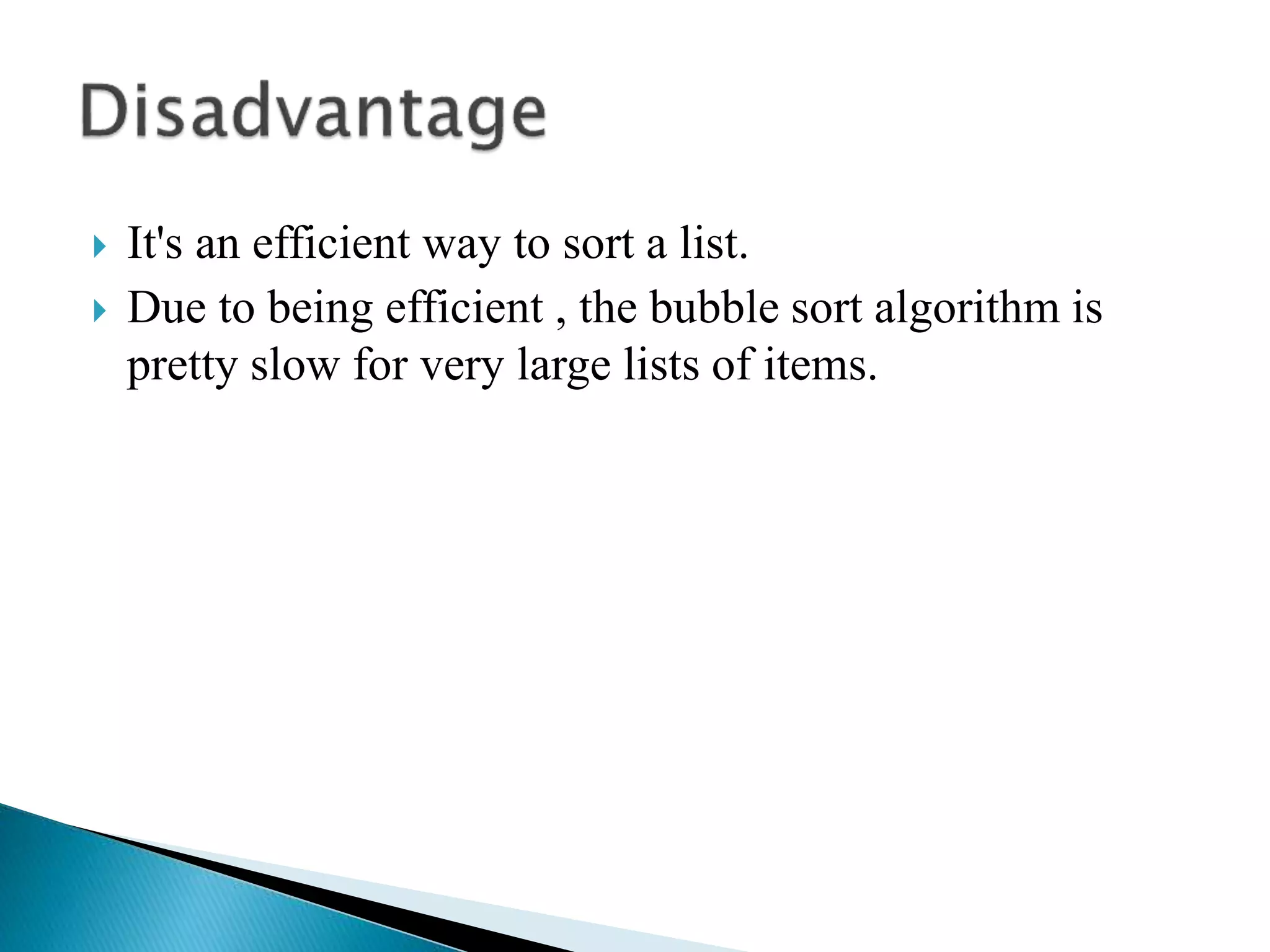  It's an efficient way to sort a list.
 Due to being efficient , the bubble sort algorithm is
pretty slow for very large lists of items.
 
