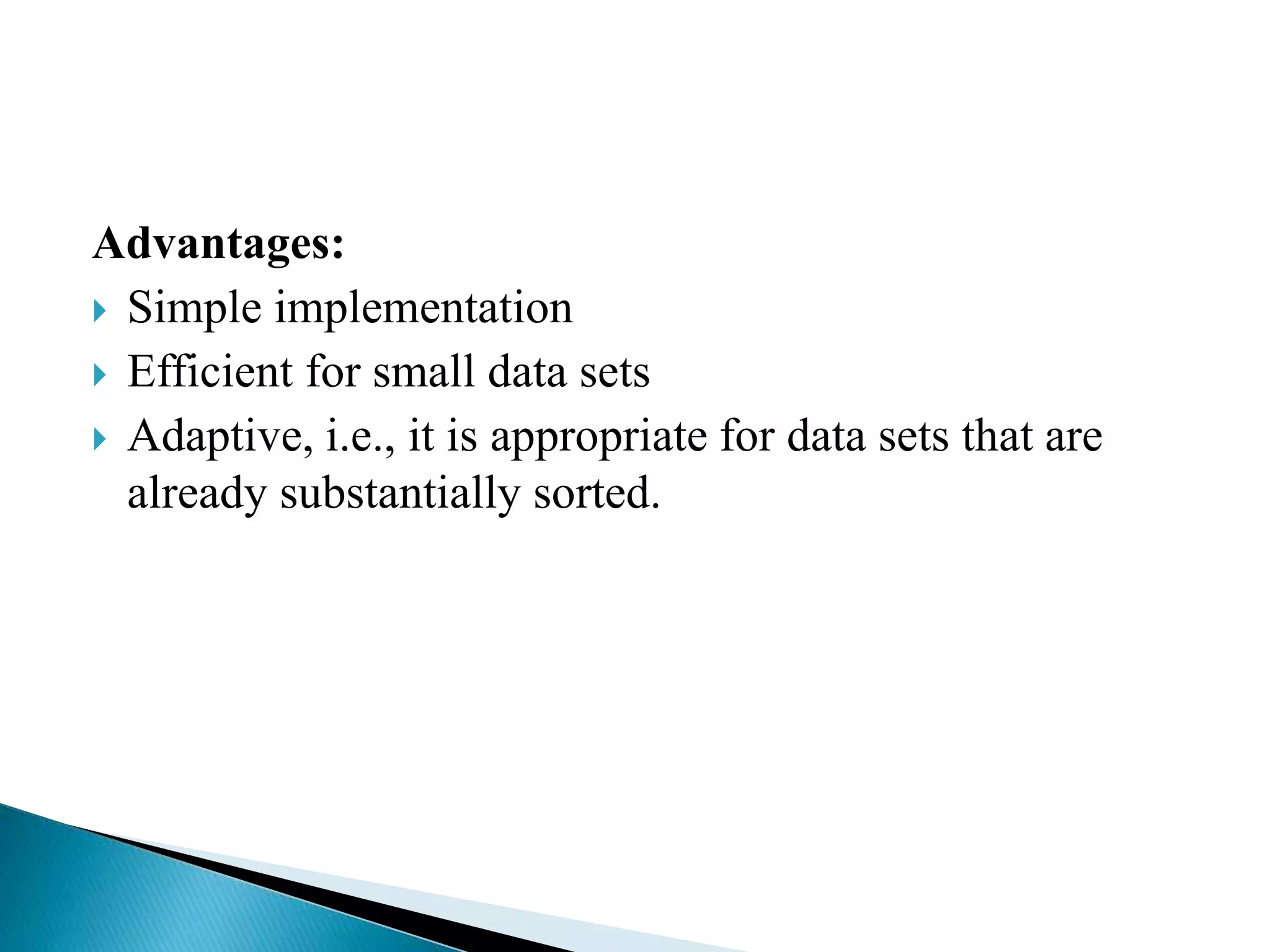 Advantages:
 Simple implementation
 Efficient for small data sets
 Adaptive, i.e., it is appropriate for data sets that are
already substantially sorted.
 