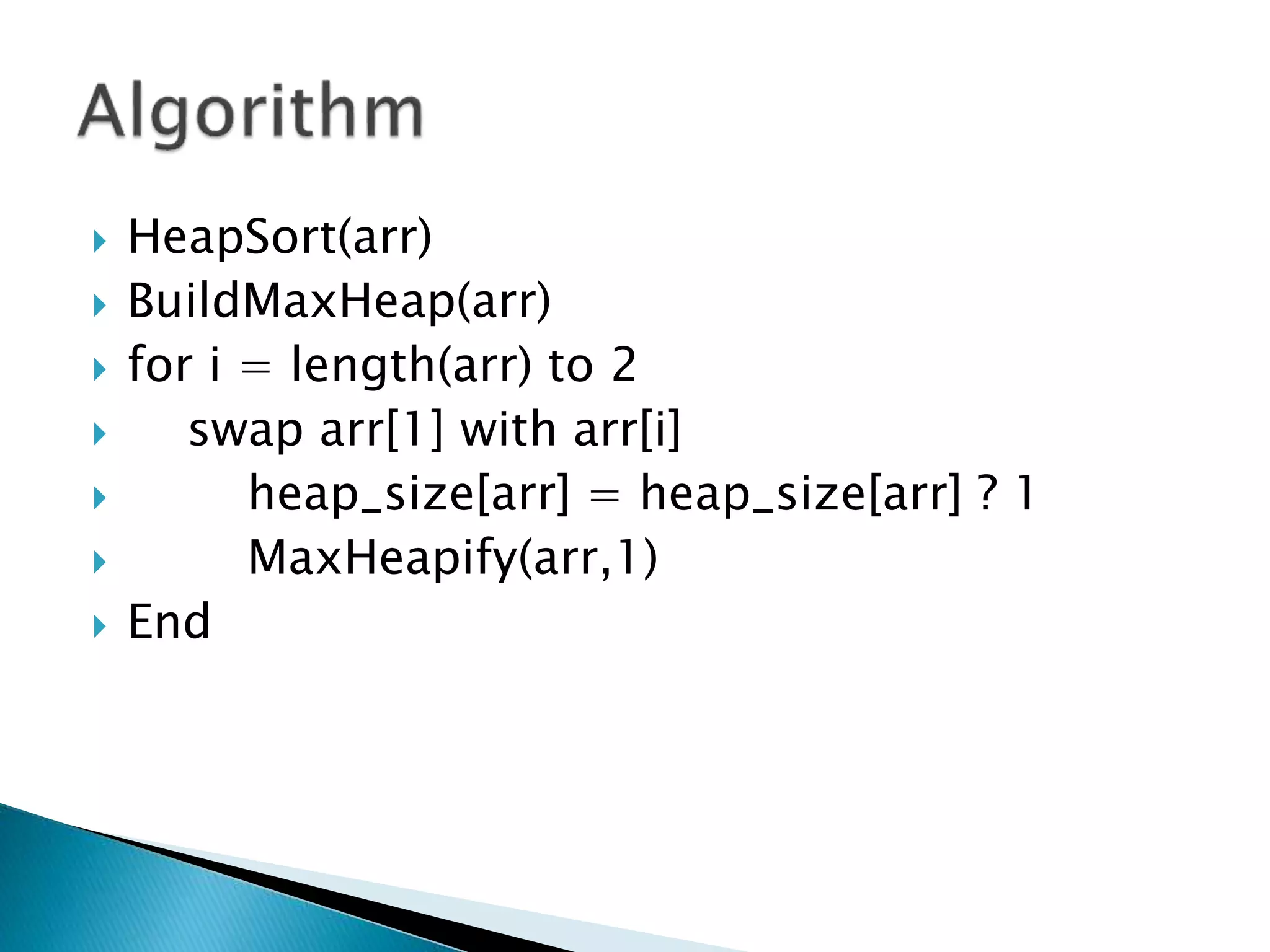  HeapSort(arr)
 BuildMaxHeap(arr)
 for i = length(arr) to 2
 swap arr[1] with arr[i]
 heap_size[arr] = heap_size[arr] ? 1
 MaxHeapify(arr,1)
 End
 