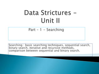 Part – 1 - Searching
Searching : basic searching techniques, sequential search,
binary search, iterative and recursive methods,
comparison between sequential and binary search.
 