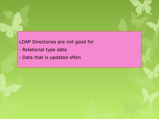 LDAP Directories are not good for
◦ Relational type data
◦ Data that is updated often
 