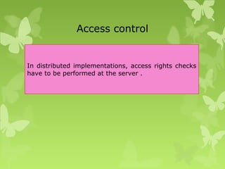 Access control
In distributed implementations, access rights checks
have to be performed at the server .
 