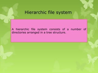 Hierarchic file system
A hierarchic file system consists of a number of
directories arranged in a tree structure.
 