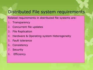 Distributed File system requirements
Related requirements in distributed file systems are:
1. Transparency
2. Concurrent file updates
3. File Replication
4. Hardware & Operating system Heterogeneity
5. Fault tolerance
6. Consistency
7. Security
8. Efficiency
 