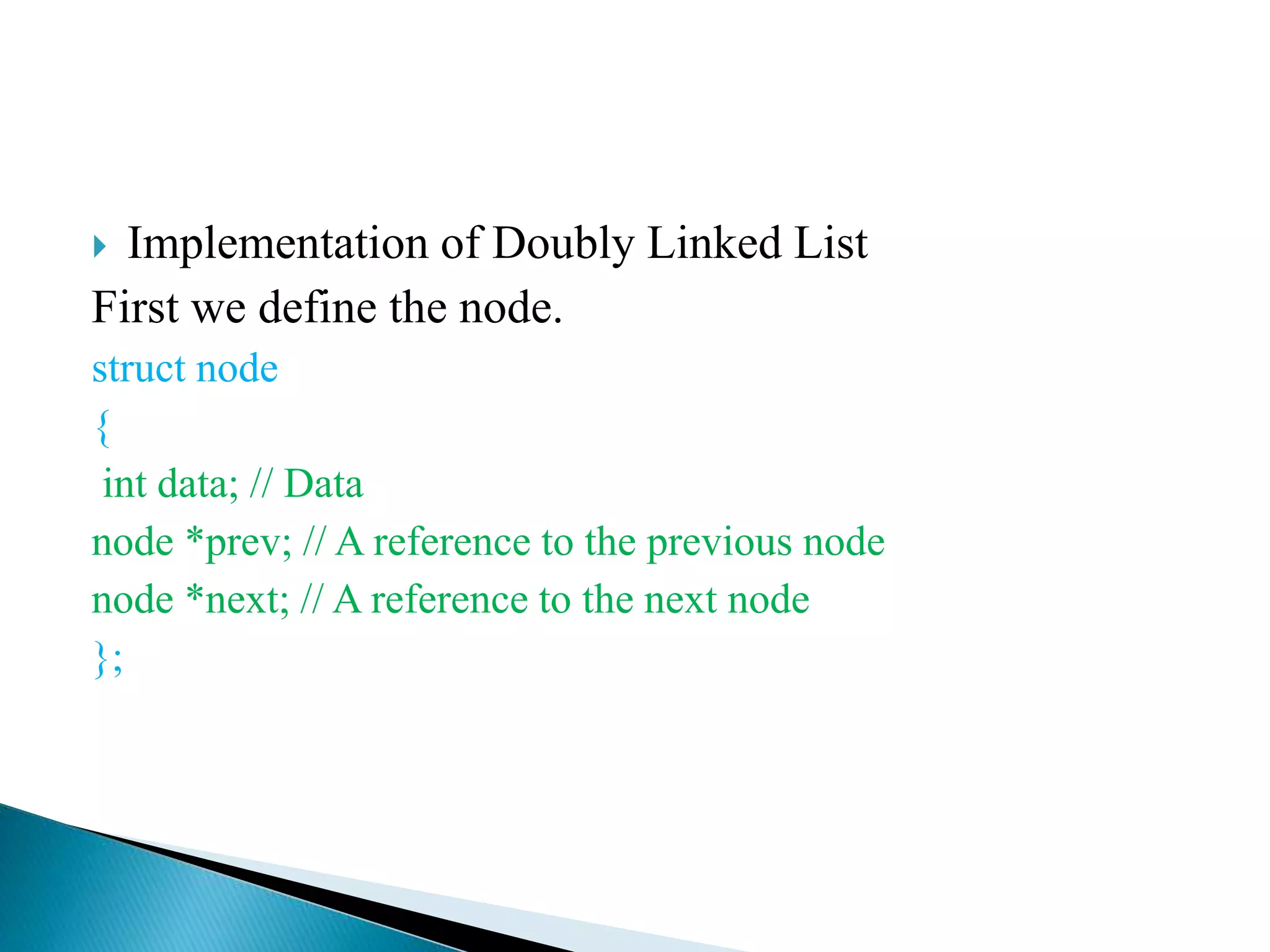  Implementation of Doubly Linked List First we define the node. struct node { int data; // Data node *prev; // A reference to the previous node node *next; // A reference to the next node }; 