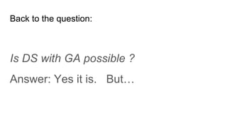Back to the question:
Is DS with GA possible ?
Answer: Yes it is. But…
 