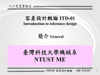 人工智慧實驗室


    容差設計概論 ITD-01
    Introduction to tolerance design


            簡介 General

    臺灣科技大學機械系
      NTUST ME
                 ITD-01 容差設計概論     ME NTUST   1